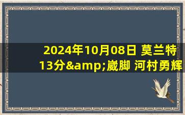 2024年10月08日 莫兰特13分&崴脚 河村勇辉5分3助 哈迪21+9 灰熊险胜独行侠